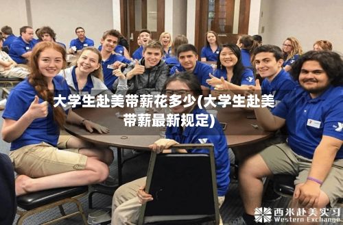 大学生赴美带薪花多少(大学生赴美带薪最新规定)-第2张图片
