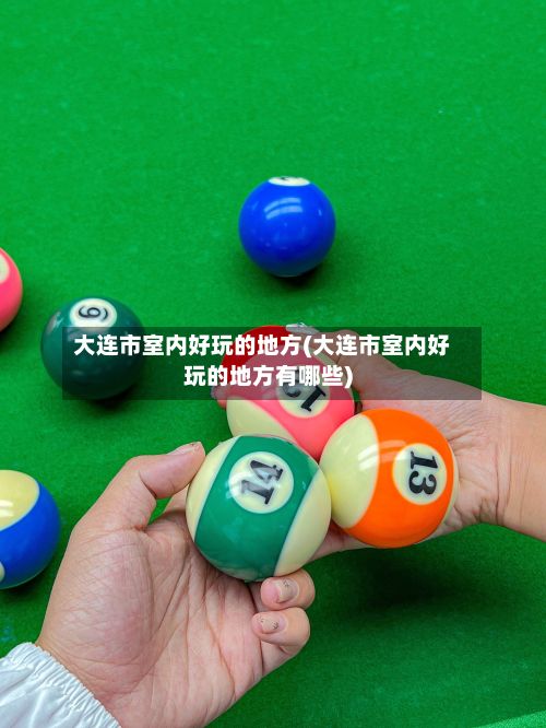 大连市室内好玩的地方(大连市室内好玩的地方有哪些)