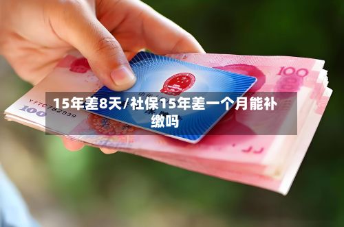 15年差8天/社保15年差一个月能补缴吗-第2张图片