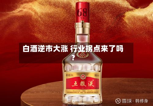 白酒逆市大涨 行业拐点来了吗?-第2张图片