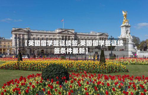 【英国留学签证续签,英国留学签证续签条件最新】