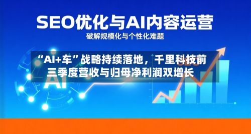 “AI+车	”战略持续落地，千里科技前三季度营收与归母净利润双增长-第2张图片