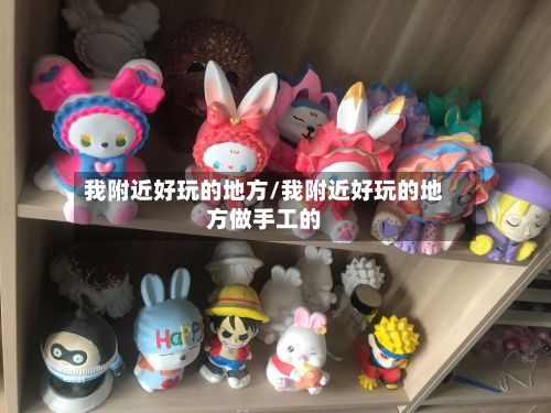 我附近好玩的地方/我附近好玩的地方做手工的-第2张图片