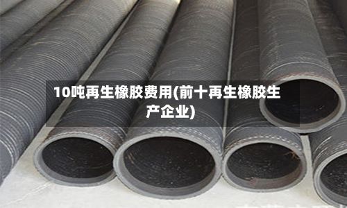 10吨再生橡胶费用(前十再生橡胶生产企业)-第3张图片