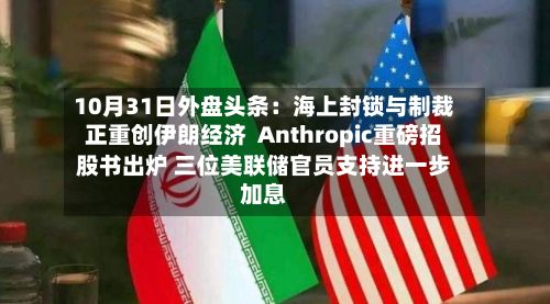 10月31日外盘头条：海上封锁与制裁正重创伊朗经济  Anthropic重磅招股书出炉 三位美联储官员支持进一步加息-第1张图片