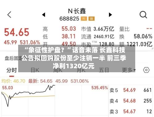 “象征性护盘？”话音未落 长鑫科技公告拟回购股份至少注销一半 前三季净利1320亿元-第2张图片