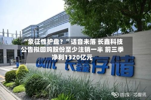 “象征性护盘？”话音未落 长鑫科技公告拟回购股份至少注销一半 前三季净利1320亿元-第3张图片