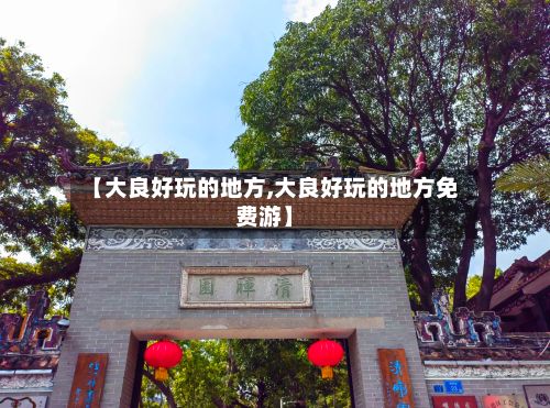 【大良好玩的地方,大良好玩的地方免费游】-第2张图片