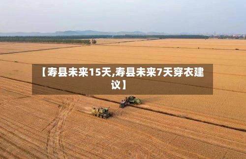 【寿县未来15天,寿县未来7天穿衣建议】-第2张图片
