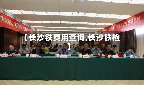 【长沙铁费用查询,长沙铁检】