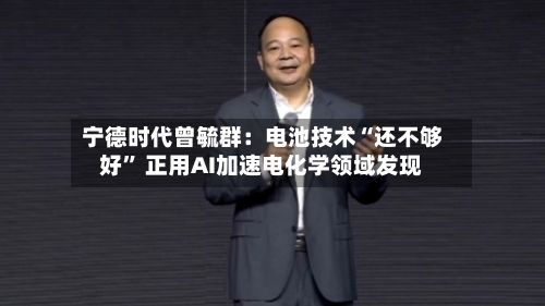 宁德时代曾毓群：电池技术“还不够好” 正用AI加速电化学领域发现-第2张图片