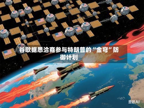 谷歌据悉洽商参与特朗普的“金穹”防御计划