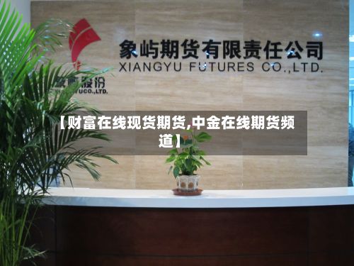 【财富在线现货期货,中金在线期货频道】-第2张图片