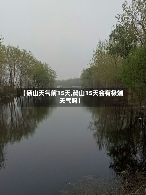 【砀山天气前15天,砀山15天会有极端天气吗】