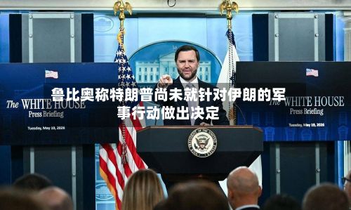 鲁比奥称特朗普尚未就针对伊朗的军事行动做出决定