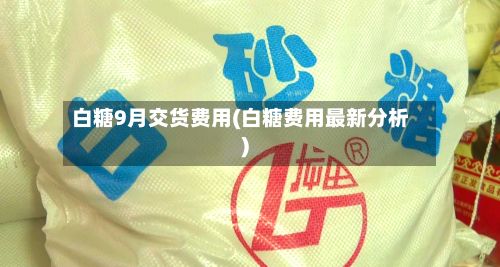 白糖9月交货费用(白糖费用最新分析)-第2张图片
