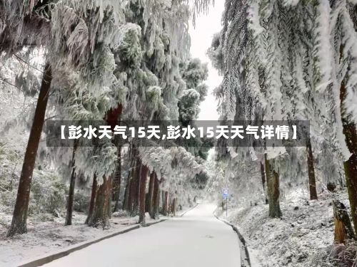 【彭水天气15天,彭水15天天气详情】-第3张图片